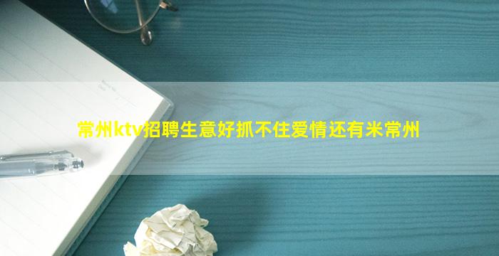 常州ktv招聘生意好抓不住爱情还有米常州